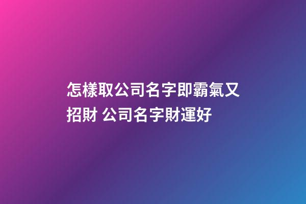 怎樣取公司名字即霸氣又招財 公司名字財運好